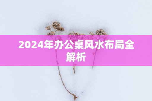 2025年办公桌风水布局全解析