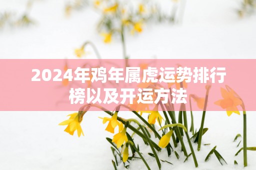 2025年鸡年属虎运势排行榜以及开运方法