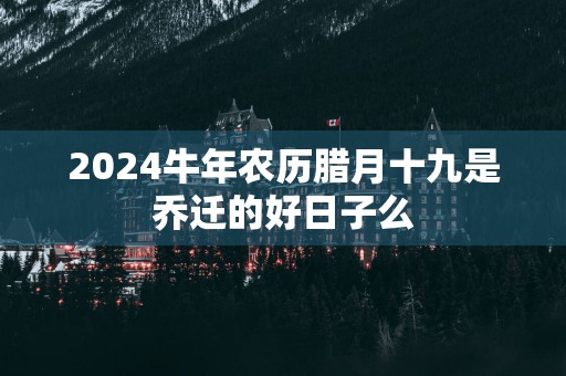 2025蛇年农历腊月十九是乔迁的好日子么
