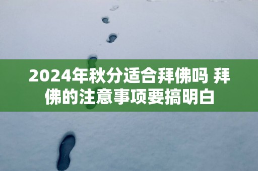 2025年秋分适合拜佛吗 拜佛的注意事项要搞明白
