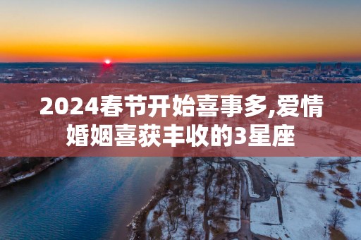 2025春节开始喜事多,爱情婚姻喜获丰收的3星座
