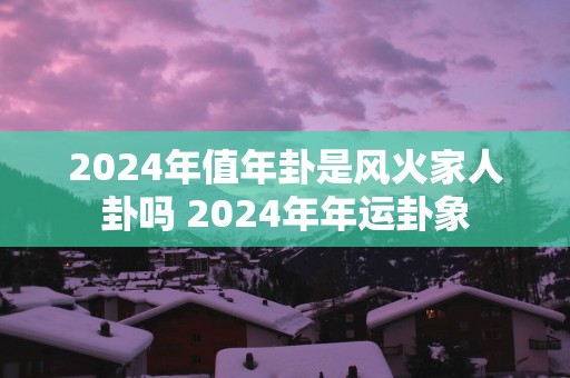 2025年值年卦是风火家人卦吗 2025年年运卦象