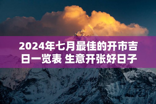 2025年七月最佳的开市吉日一览表 生意开张好日子