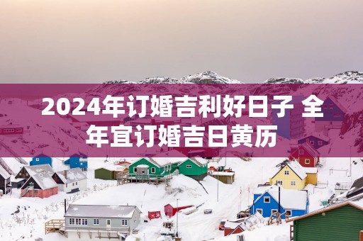 2025年订婚吉利好日子 全年宜订婚吉日黄历