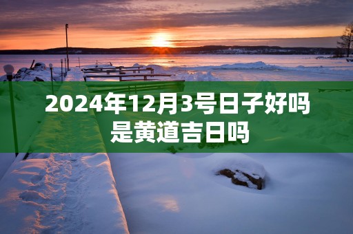 2025年12月3号日子好吗 是黄道吉日吗