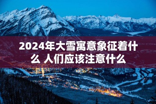 2025年大雪寓意象征着什么 人们应该注意什么