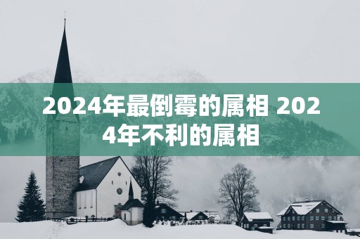 2025年最倒霉的属相 2025年不利的属相