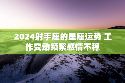 2025射手座的星座运势 工作变动频繁感情不稳