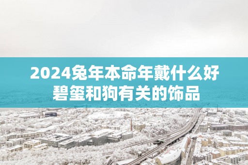 2025蛇年本命年戴什么好 碧玺和狗有关的饰品
