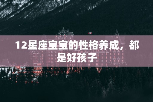 12星座宝宝的性格养成，都是好孩子
