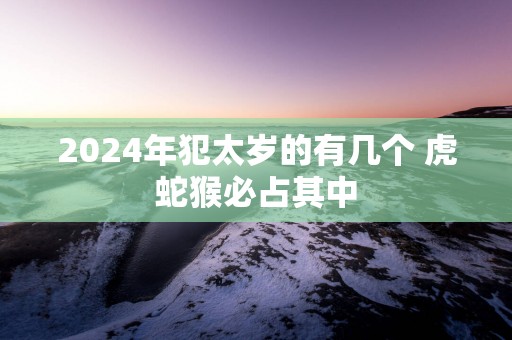 2025年犯太岁的有几个 虎蛇猴必占其中