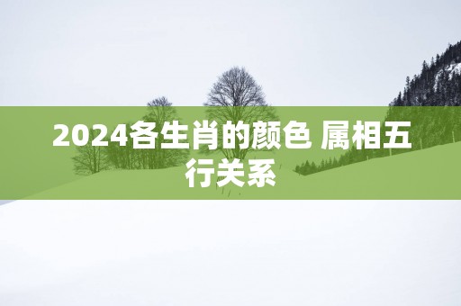 2025各生肖的颜色 属相五行关系