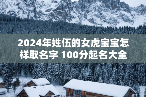 2025年姓伍的女虎宝宝怎样取名字 100分起名大全