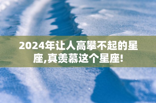 2025年让人高攀不起的星座,真羡慕这个星座!