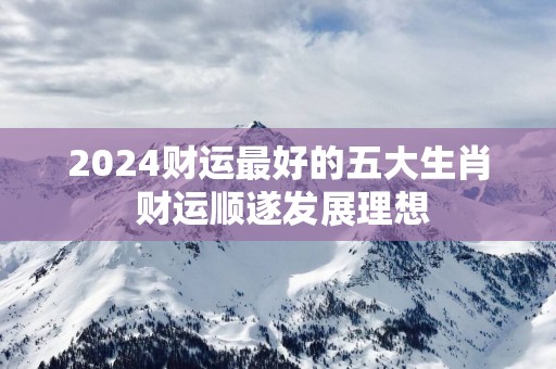 2025财运最好的五大生肖 财运顺遂发展理想