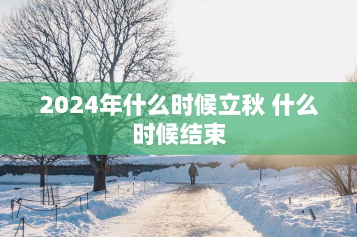 2025年什么时候立秋 什么时候结束