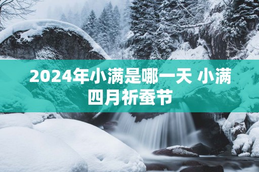 2025年小满是哪一天 小满四月祈蚕节