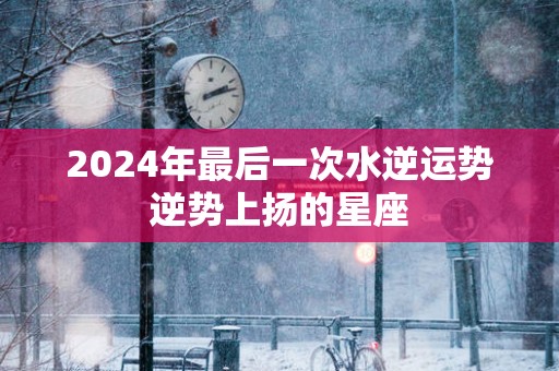 2025年最后一次水逆运势逆势上扬的星座