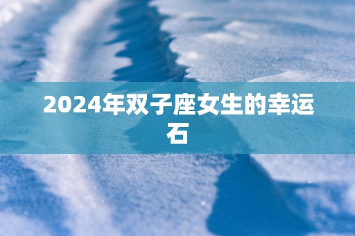 2025年双子座女生的幸运石