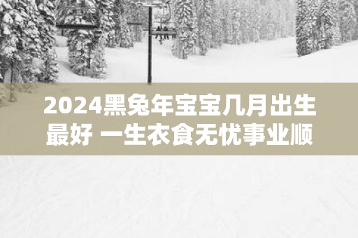 2025黑蛇年宝宝几月出生最好 一生衣食无忧事业顺畅