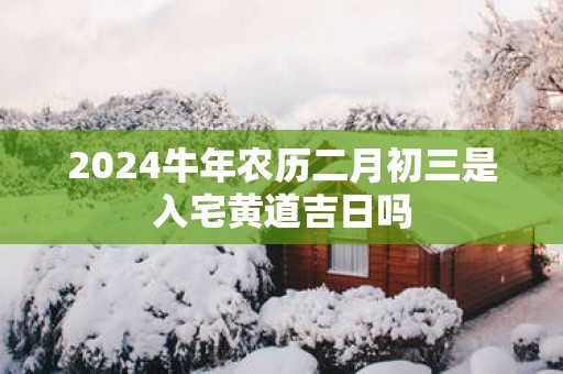 2026马年农历二月初三是入宅黄道吉日吗
