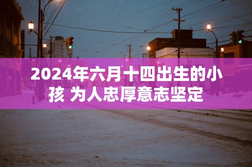 2025年六月十四出生的小孩 为人忠厚意志坚定
