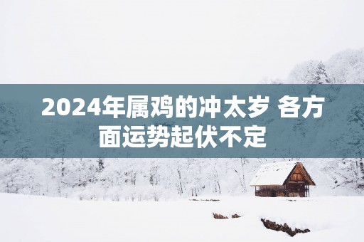 2025年属鸡的冲太岁 各方面运势起伏不定
