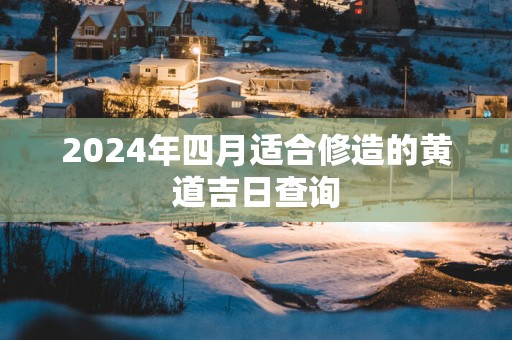 2025年四月适合修造的黄道吉日查询