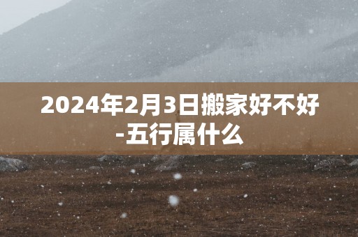 2025年2月3日搬家好不好-五行属什么