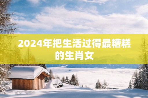 2025年把生活过得最糟糕的生肖女