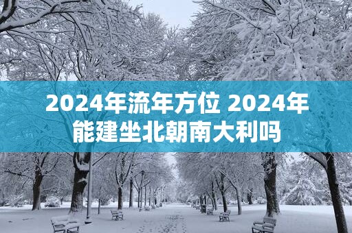2025年流年方位 2025年能建坐北朝南大利吗