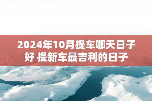 2025年10月提车哪天日子好 提新车最吉利的日子