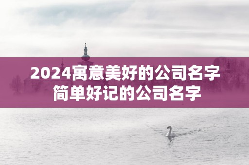 2025寓意美好的公司名字 简单好记的公司名字