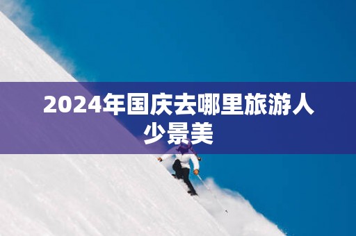 2025年国庆去哪里旅游人少景美