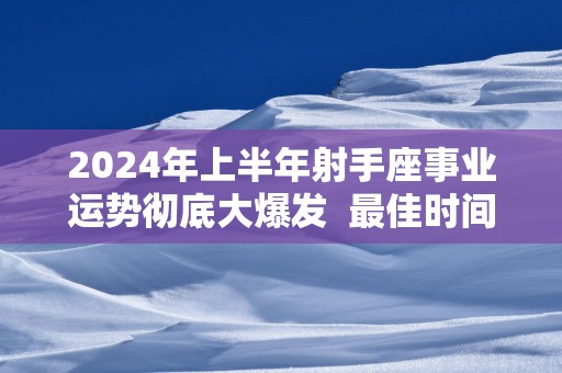 2025年上半年射手座事业运势彻底大爆发  最佳时间