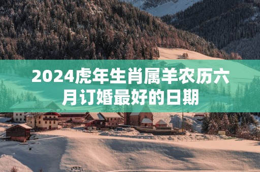 2025蛇年生肖属羊农历六月订婚最好的日期