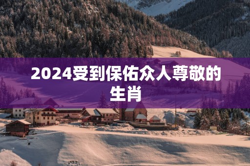 2025受到保佑众人尊敬的生肖