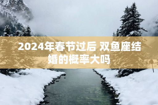2025年春节过后 双鱼座结婚的概率大吗
