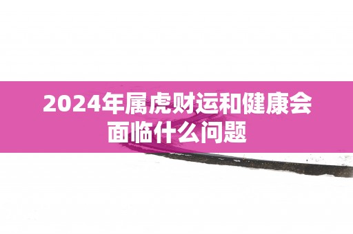 2025年属虎财运和健康会面临什么问题