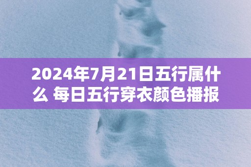 2025年7月21日五行属什么 每日五行穿衣颜色播报