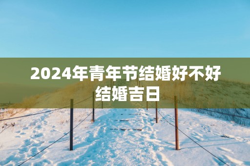 2025年青年节结婚好不好 结婚吉日