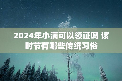 2025年小满可以领证吗 该时节有哪些传统习俗