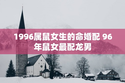 1996属鼠女生的命婚配 96年鼠女最配龙男