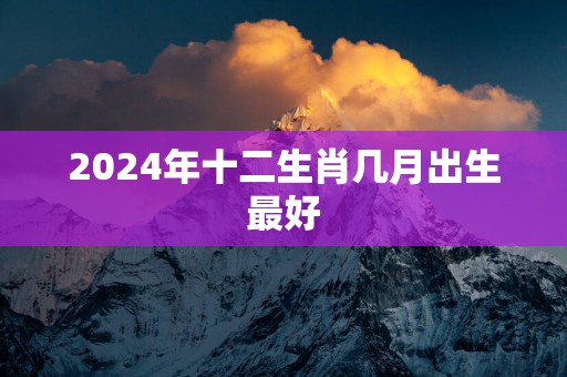 2025年十二生肖几月出生最好