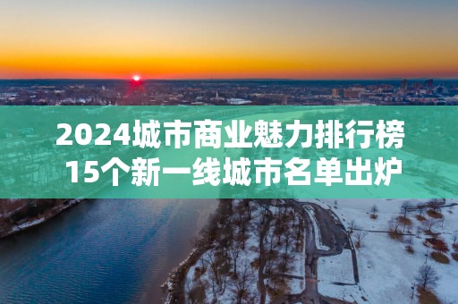2025城市商业魅力排行榜 15个新一线城市名单出炉