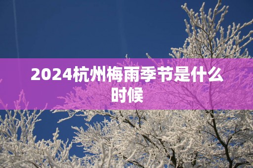 2025杭州梅雨季节是什么时候