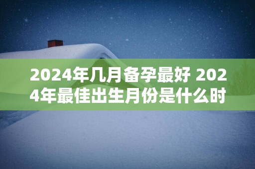 2025年几月备孕最好 2025年最佳出生月份是什么时候