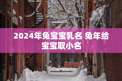 2025年兔宝宝乳名 蛇年给宝宝取小名