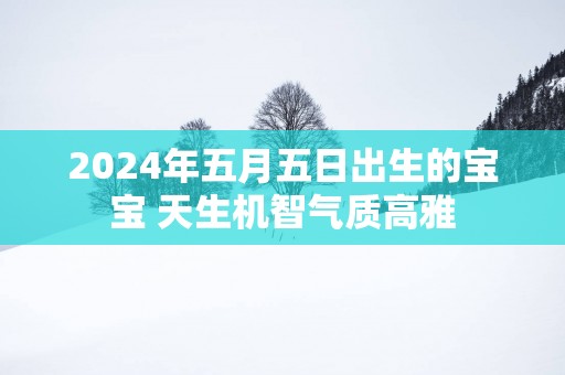 2025年五月五日出生的宝宝 天生机智气质高雅