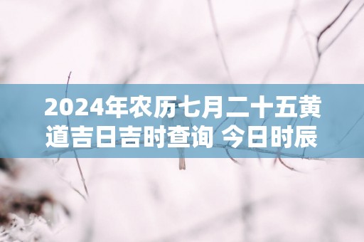 2025年农历七月二十五黄道吉日吉时查询 今日时辰吉凶详解